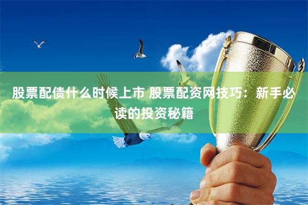 股票配债什么时候上市 股票配资网技巧：新手必读的投资秘籍