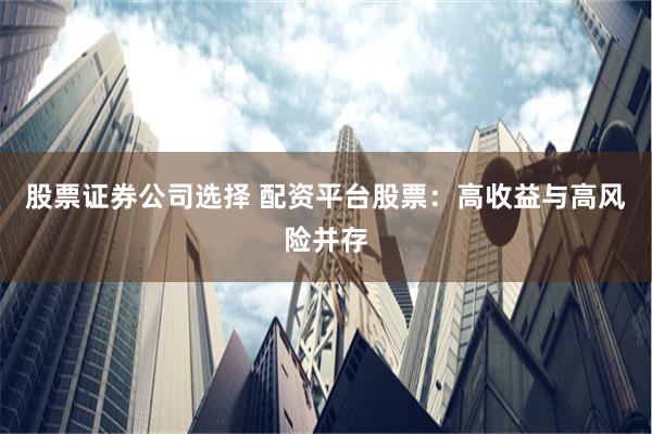 股票证券公司选择 配资平台股票：高收益与高风险并存
