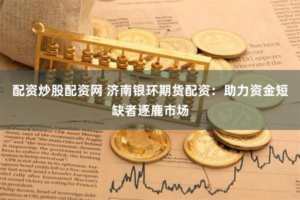 配资炒股配资网 济南银环期货配资：助力资金短缺者逐鹿市场